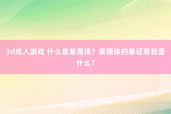 3d成人游戏 什么是紫薇讳？紫薇讳的象征意旨是什么？