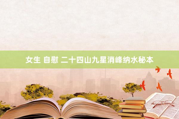 女生 自慰 二十四山九星消峰纳水秘本
