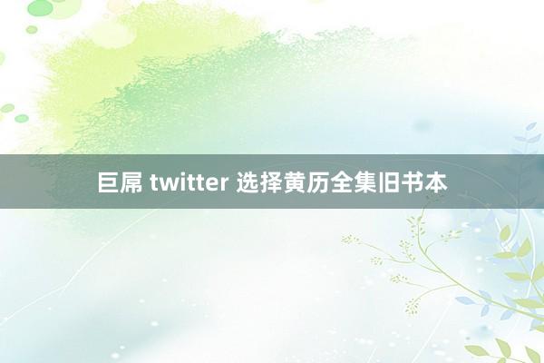 巨屌 twitter 选择黄历全集旧书本
