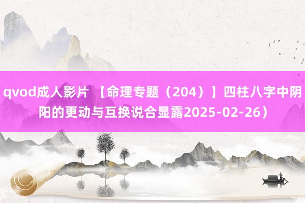 qvod成人影片 【命理专题（204）】四柱八字中阴阳的更动与互换说合显露2025-02-26）