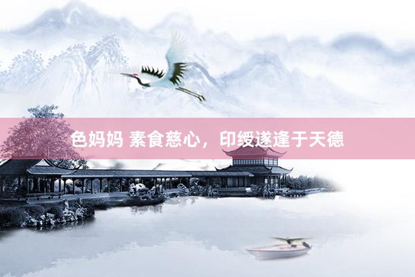 色妈妈 素食慈心，印绶遂逢于天德