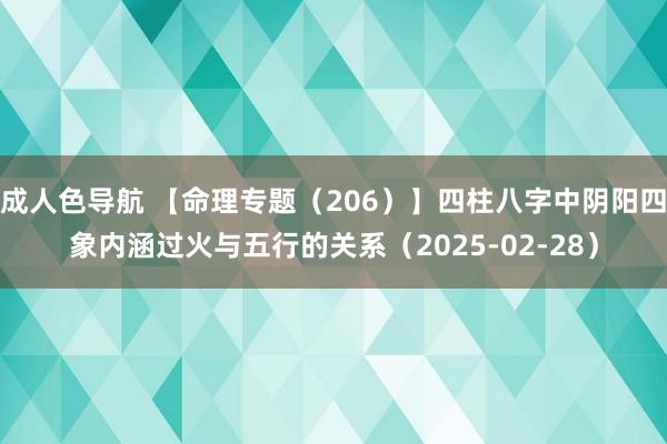 成人色导航 【命理专题（206）】四柱八字中阴阳四象内涵过火与五行的关系（2025-02-28）