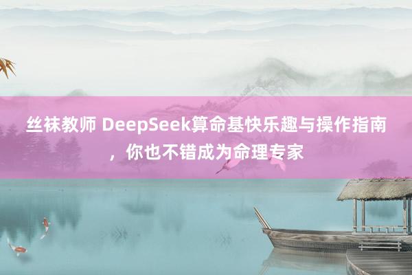 丝袜教师 DeepSeek算命基快乐趣与操作指南，你也不错成为命理专家
