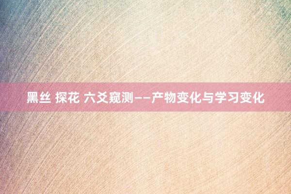黑丝 探花 六爻窥测——产物变化与学习变化