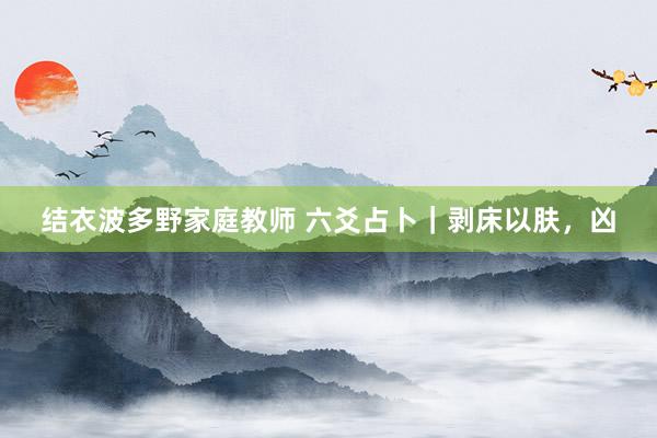 结衣波多野家庭教师 六爻占卜｜剥床以肤，凶