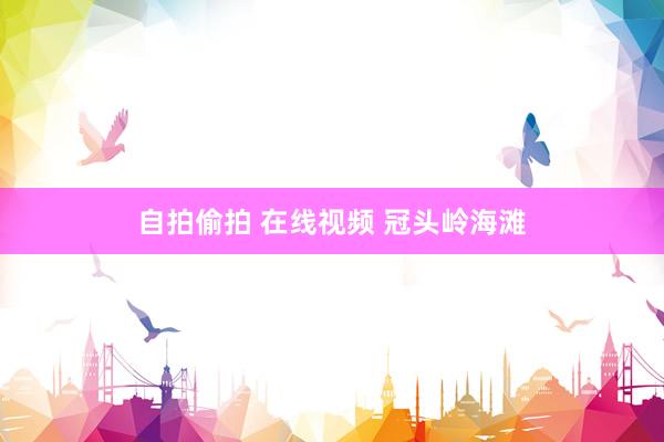 自拍偷拍 在线视频 冠头岭海滩