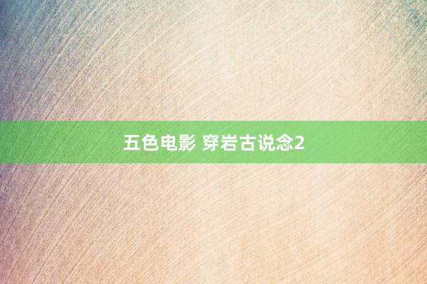 五色电影 穿岩古说念2