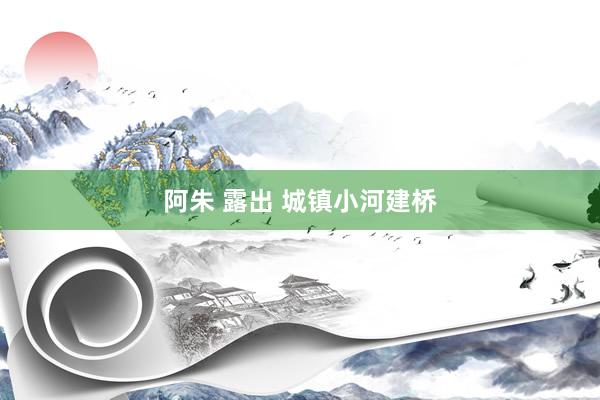 阿朱 露出 城镇小河建桥