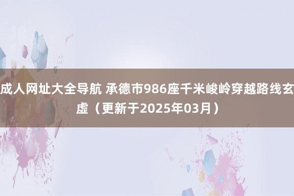 成人网址大全导航 承德市986座千米峻岭穿越路线玄虚（更新于2025年03月）