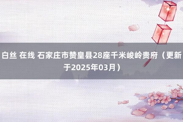 白丝 在线 石家庄市赞皇县28座千米峻岭贵府（更新于2025年03月）