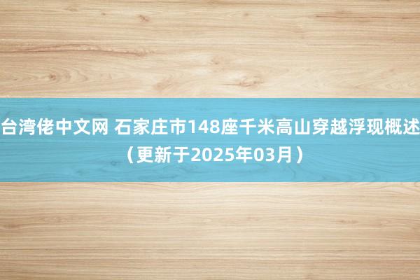 台湾佬中文网 石家庄市148座千米高山穿越浮现概述（更新于2025年03月）