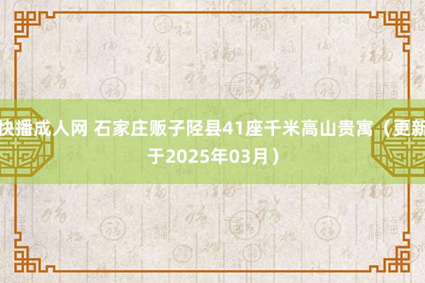 快播成人网 石家庄贩子陉县41座千米高山贵寓（更新于2025年03月）