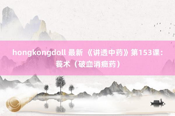 hongkongdoll 最新 《讲透中药》第153课:莪术(破血消癥药)
