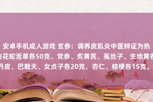 安卓手机成人游戏 玄参：调养皮肌炎中医辨证为热毒充斥肌肤者 玄参、白花蛇舌草各50克、党参、炙黄芪、菟丝子、生地黄各30克，丹参25克，丹皮、巴戟天、女贞子各20克，杏仁、桔梗各15克。 并随症加减，水煎服，逐日1剂。以上述中药结