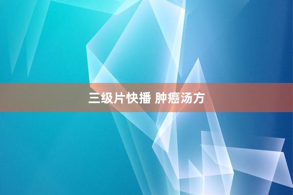 三级片快播 肿癌汤方