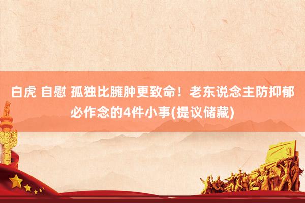 白虎 自慰 孤独比臃肿更致命！老东说念主防抑郁必作念的4件小事(提议储藏)