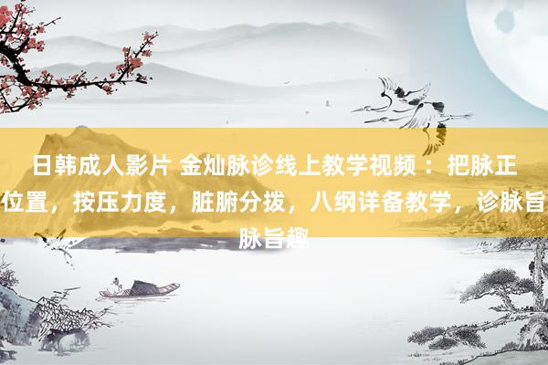日韩成人影片 金灿脉诊线上教学视频 ：把脉正确位置，按压力度，脏腑分拨，八纲详备教学，诊脉旨趣