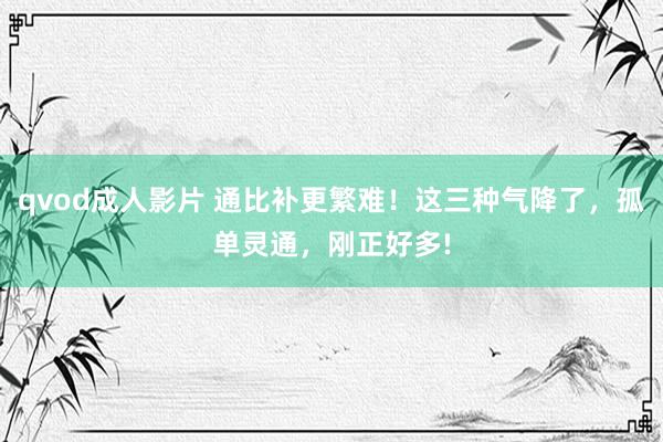 qvod成人影片 通比补更繁难！这三种气降了，孤单灵通，刚正好多!