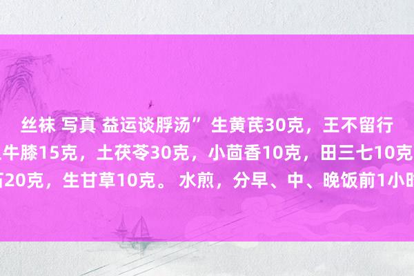 丝袜 写真 益运谈脬汤” 生黄芪30克，王不留行15克，生白术5克，土牛膝15克，土茯苓30克，小茴香10克，田三七10克，石菖蒲12克，滑石20克，生甘草10克。 水煎，分早、中、晚饭前1小时服下、功能益运谈脬，祛湿利尿，治前哨腺增