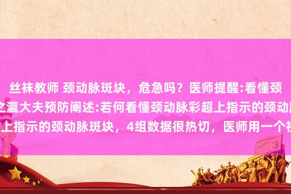 丝袜教师 颈动脉斑块，危急吗？医师提醒:看懂颈动脉彩超的4方面。 张之瀛大夫预防阐述:若何看懂颈动脉彩超上指示的颈动脉斑块，4组数据很热切，医师用一个视频教你读懂。