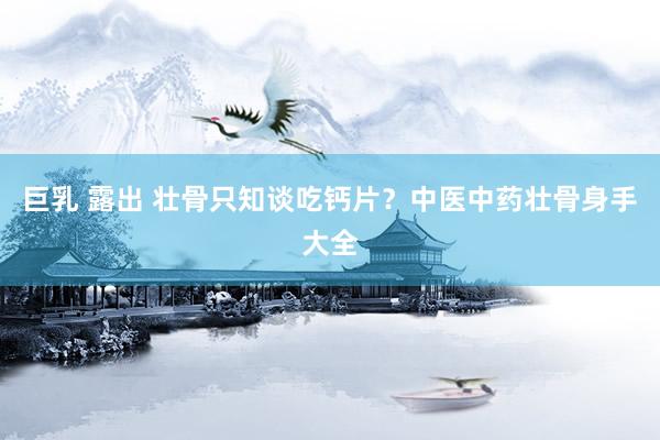 巨乳 露出 壮骨只知谈吃钙片？中医中药壮骨身手大全