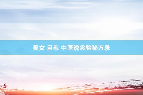 美女 自慰 中医说念验秘方录