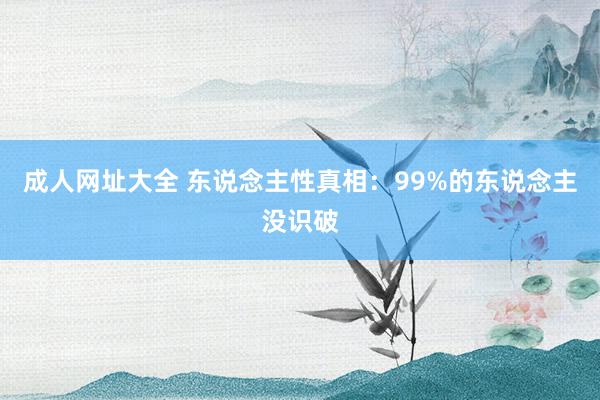 成人网址大全 东说念主性真相:99%的东说念主没识破