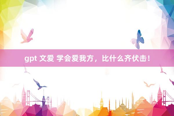 gpt 文爱 学会爱我方，比什么齐伏击！