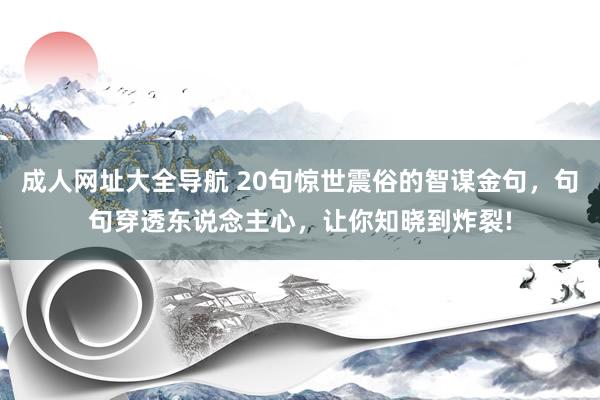成人网址大全导航 20句惊世震俗的智谋金句，句句穿透东说念主心，让你知晓到炸裂!