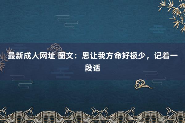 最新成人网址 图文：思让我方命好极少，记着一段话