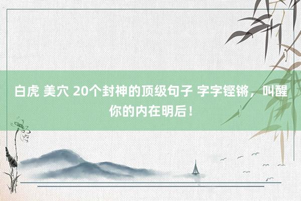 白虎 美穴 20个封神的顶级句子 字字铿锵，叫醒你的内在明后！