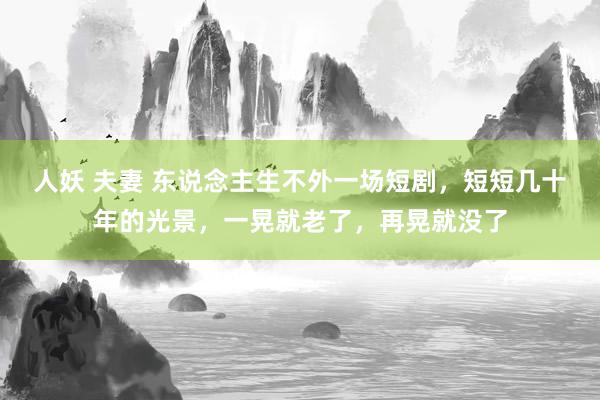 人妖 夫妻 东说念主生不外一场短剧，短短几十年的光景，一晃就老了，再晃就没了