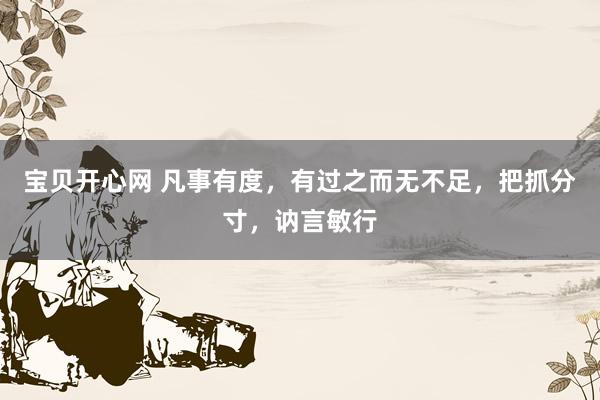 宝贝开心网 凡事有度，有过之而无不足，把抓分寸，讷言敏行