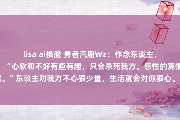 lisa ai换脸 勇者汽船Wz:作念东谈主,简直要心狠作者毛姆说过:“心软和不好有趣有趣,只会杀死我方。感性的寡情和冷凌弃,才是生计利器。”东谈主对我方不心狠少量,生活就会对你狠心。对我方狠心是悍戾,对别东谈主狠心是自利,但能同期对...