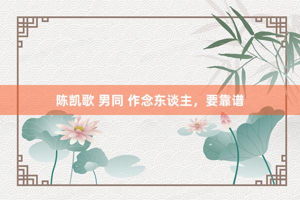 陈凯歌 男同 作念东谈主，要靠谱