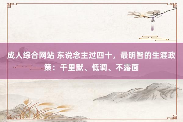 成人综合网站 东说念主过四十，最明智的生涯政策：千里默、低调、不露面
