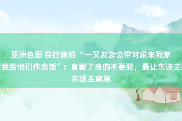 亚洲色图 自拍偷拍 “一又友念念带对象来我家，让我给他们作念饭”：直截了当的不要脸，最让东谈主窒息