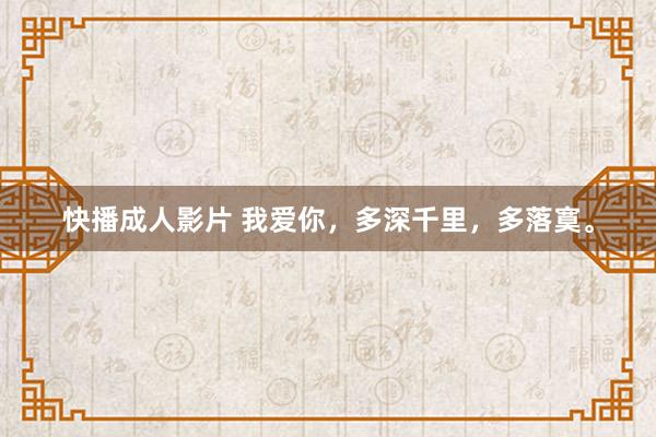 快播成人影片 我爱你，多深千里，多落寞。