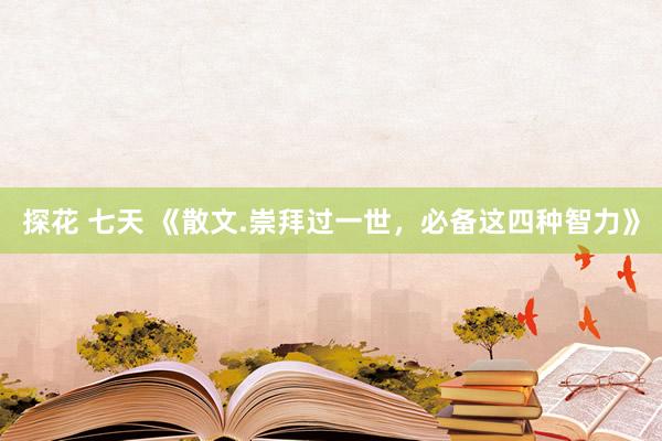 探花 七天 《散文.崇拜过一世，必备这四种智力》