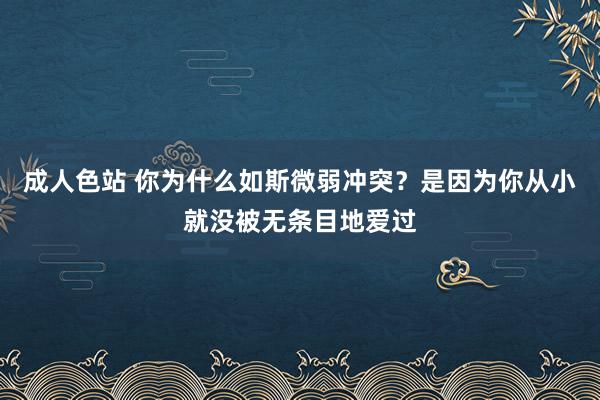 成人色站 你为什么如斯微弱冲突？是因为你从小就没被无条目地爱过