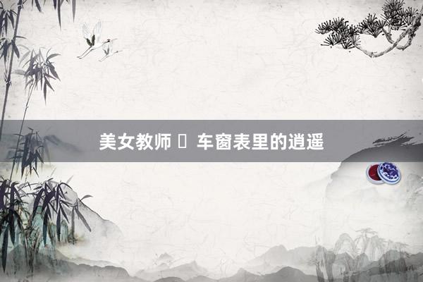 美女教师 ​车窗表里的逍遥