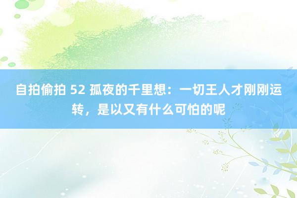 自拍偷拍 52 孤夜的千里想：一切王人才刚刚运转，是以又有什么可怕的呢