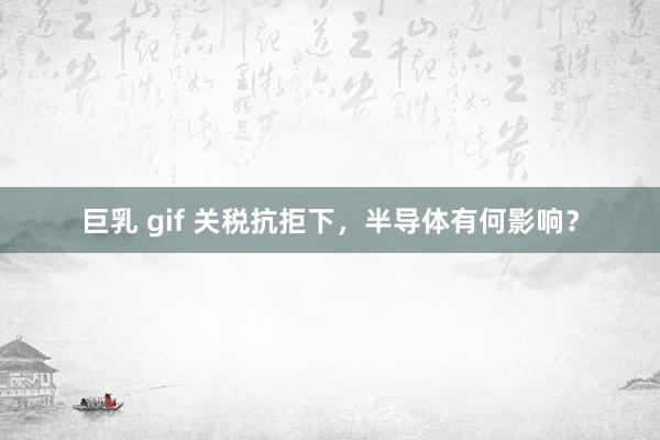 巨乳 gif 关税抗拒下，半导体有何影响？